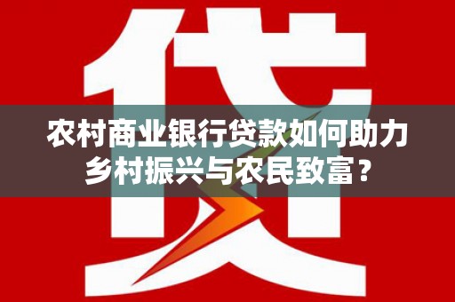 咸宁农村商业银行贷款如何助力乡村振兴与农民致富？