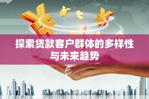 咸宁探索贷款客户群体的多样性与未来趋势