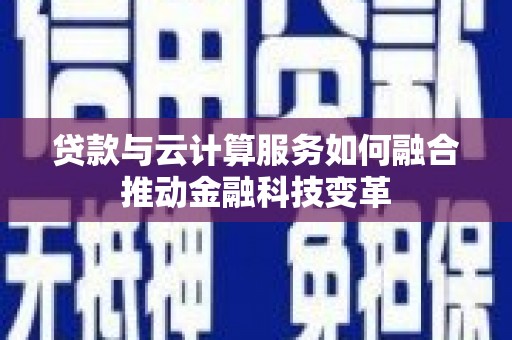 咸宁贷款与云计算服务如何融合推动金融科技变革