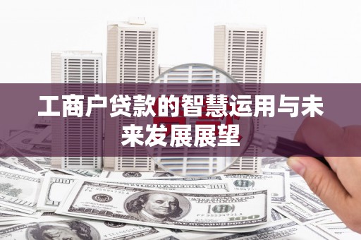 咸宁工商户贷款的智慧运用与未来发展展望