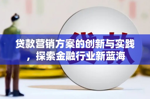 咸宁贷款营销方案的创新与实践，探索金融行业新蓝海