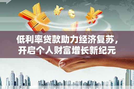 咸宁低利率贷款助力经济复苏，开启个人财富增长新纪元