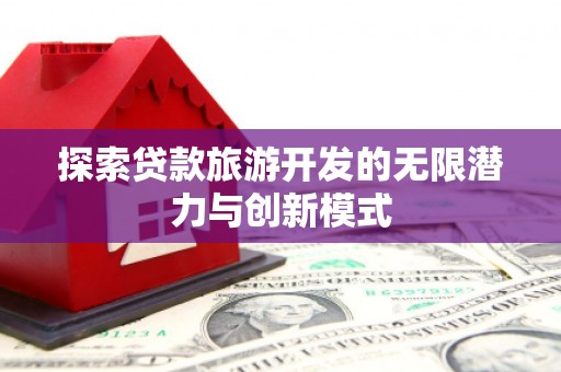 咸宁探索贷款旅游开发的无限潜力与创新模式
