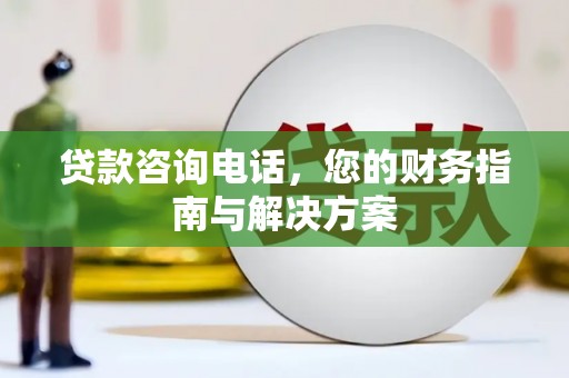 咸宁贷款咨询电话，您的财务指南与解决方案