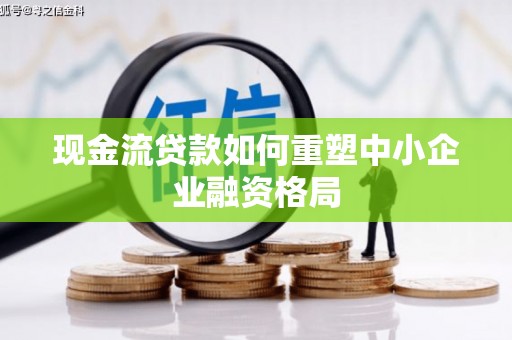 咸宁现金流贷款如何重塑中小企业融资格局