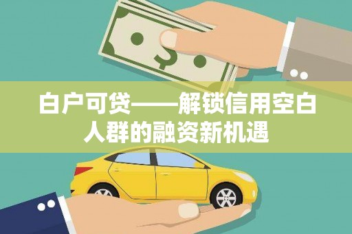 咸宁白户可贷——解锁信用空白人群的融资新机遇
