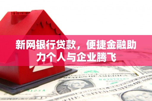 咸宁新网银行贷款，便捷金融助力个人与企业腾飞