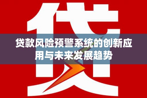 咸宁贷款风险预警系统的创新应用与未来发展趋势