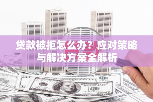 咸宁贷款被拒怎么办？应对策略与解决方案全解析