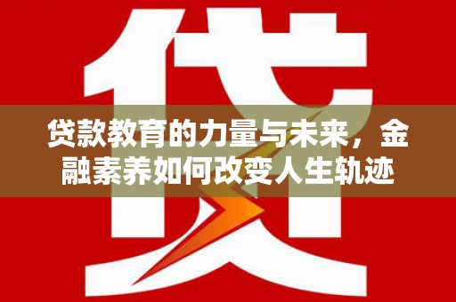 咸宁贷款教育的力量与未来，金融素养如何改变人生轨迹