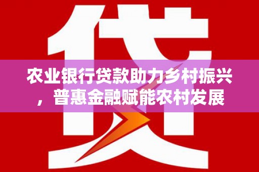 咸宁农业银行贷款助力乡村振兴，普惠金融赋能农村发展