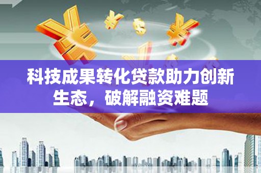 咸宁科技成果转化贷款助力创新生态，破解融资难题