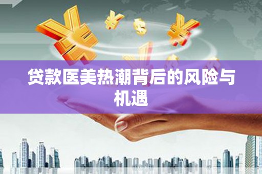咸宁贷款医美热潮背后的风险与机遇