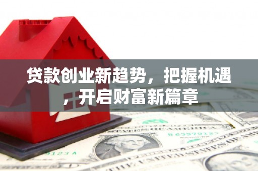 咸宁贷款创业新趋势，把握机遇，开启财富新篇章
