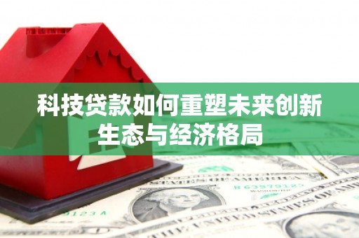 咸宁科技贷款如何重塑未来创新生态与经济格局