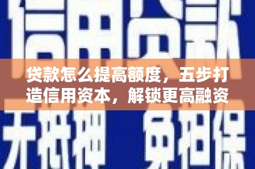 咸宁贷款怎么提高额度，五步打造信用资本，解锁更高融资空间