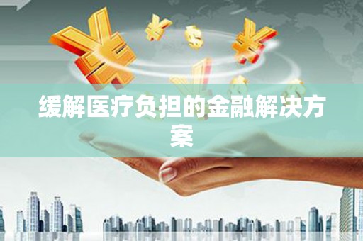 咸宁缓解医疗负担的金融解决方案