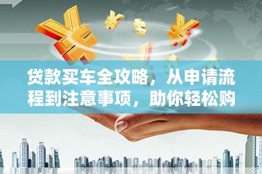咸宁贷款买车全攻略，从申请流程到注意事项，助你轻松购车