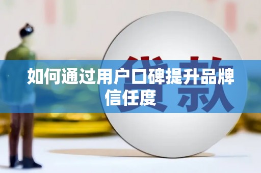 咸宁如何通过用户口碑提升品牌信任度