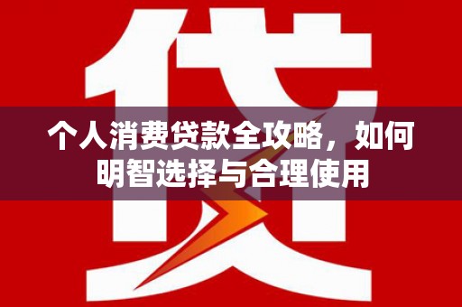 咸宁个人消费贷款全攻略，如何明智选择与合理使用