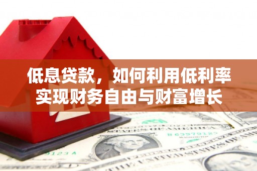 咸宁低息贷款，如何利用低利率实现财务自由与财富增长