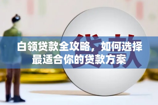 咸宁白领贷款全攻略，如何选择最适合你的贷款方案