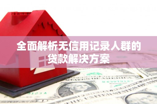 咸宁全面解析无信用记录人群的贷款解决方案