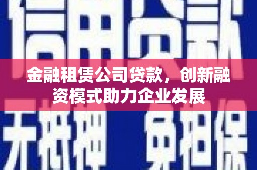 咸宁金融租赁公司贷款，创新融资模式助力企业发展