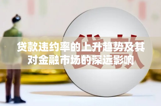 咸宁贷款违约率的上升趋势及其对金融市场的深远影响