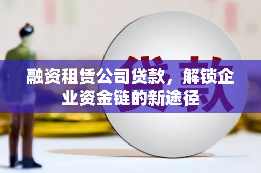 咸宁融资租赁公司贷款，解锁企业资金链的新途径